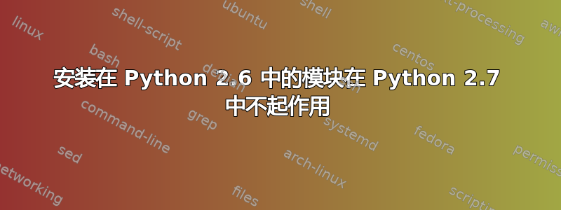 安装在 Python 2.6 中的模块在 Python 2.7 中不起作用