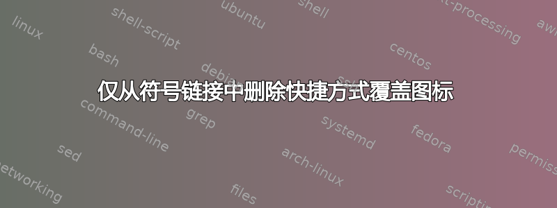 仅从符号链接中删除快捷方式覆盖图标