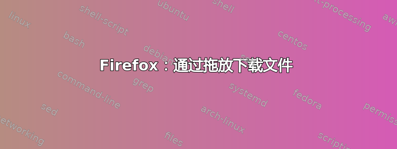 Firefox：通过拖放下载文件