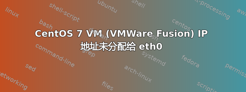 CentOS 7 VM (VMWare Fusion) IP 地址未分配给 eth0