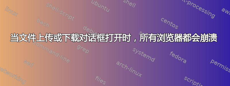 当文件上传或下载对话框打开时，所有浏览器都会崩溃