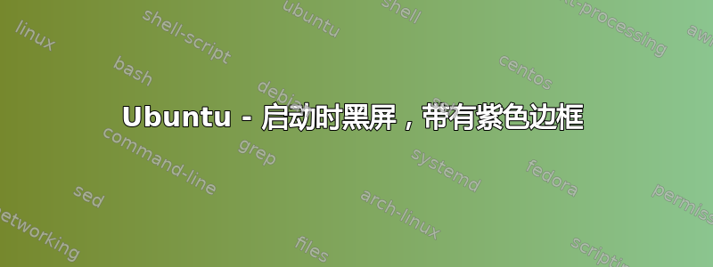 Ubuntu - 启动时黑屏，带有紫色边框