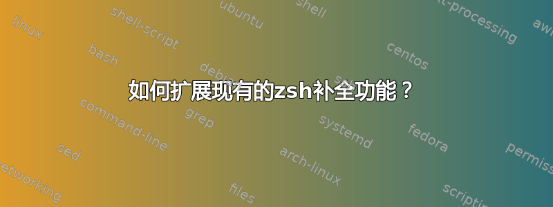 如何扩展现有的zsh补全功能？