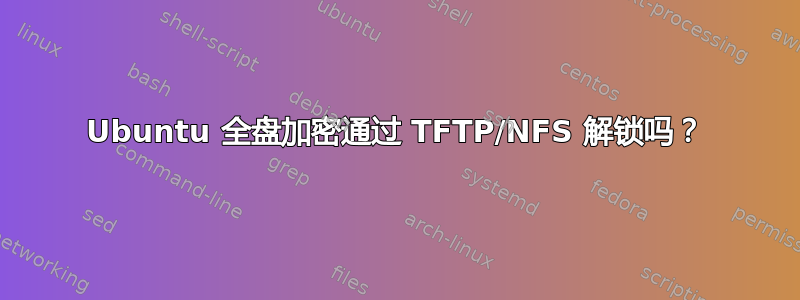 Ubuntu 全盘加密通过 TFTP/NFS 解锁吗？