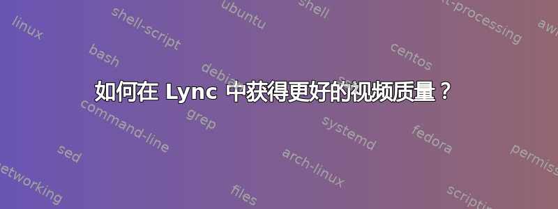 如何在 Lync 中获得更好的视频质量？