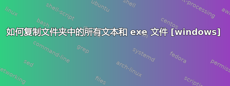 如何复制文件夹中的所有文本和 exe 文件 [windows] 