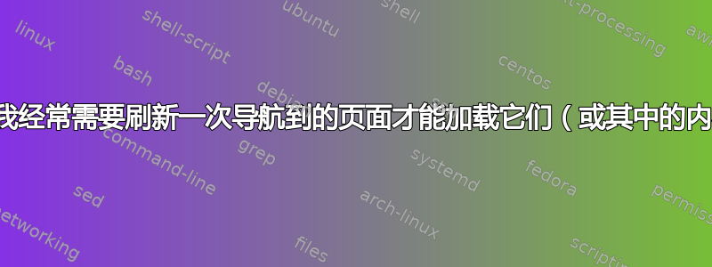 为什么我经常需要刷新一次导航到的页面才能加载它们（或其中的内容）？