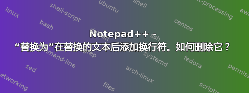 Notepad++ - “替换为”在替换的文本后添加换行符。如何删除它？