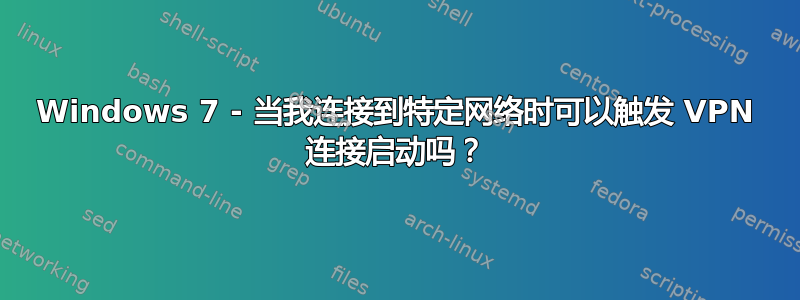 Windows 7 - 当我连接到特定网络时可以触发 VPN 连接启动吗？