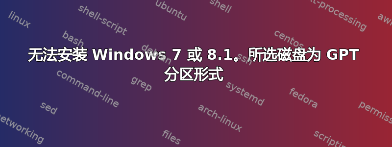 无法安装 Windows 7 或 8.1。所选磁盘为 GPT 分区形式