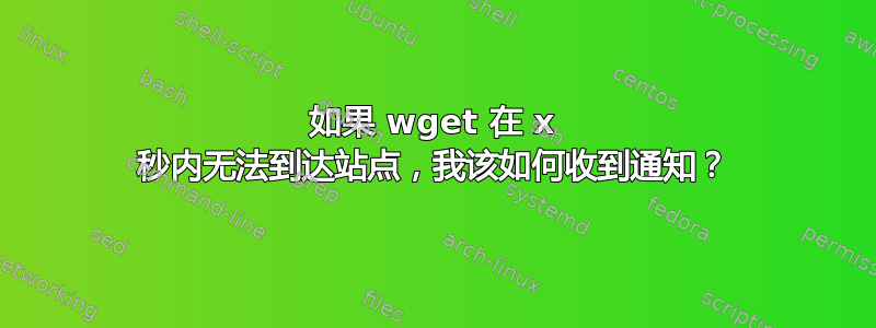 如果 wget 在 x 秒内无法到达站点，我该如何收到通知？