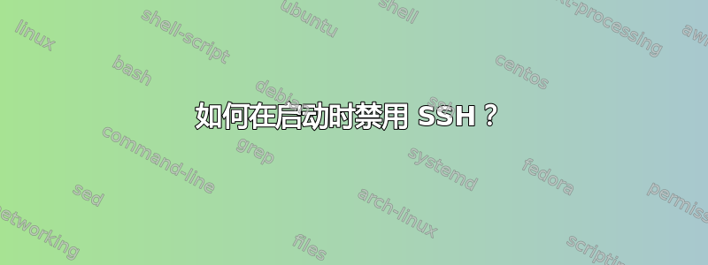 如何在启动时禁用 SSH？