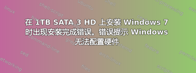 在 1TB SATA 3 HD 上安装 Windows 7 时出现安装完成错误。错误提示 Windows 无法配置硬件