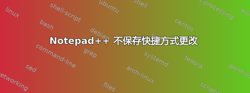 Notepad++ 不保存快捷方式更改