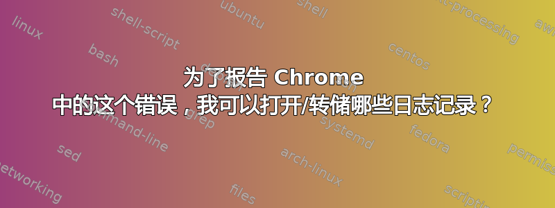 为了报告 Chrome 中的这个错误，我可以打开/转储哪些日志记录？