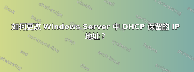 如何更改 Windows Server 中 DHCP 保留的 IP 地址？