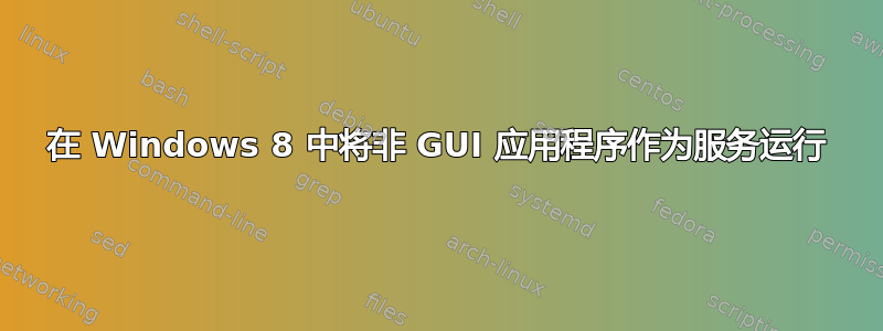 在 Windows 8 中将非 GUI 应用程序作为服务运行