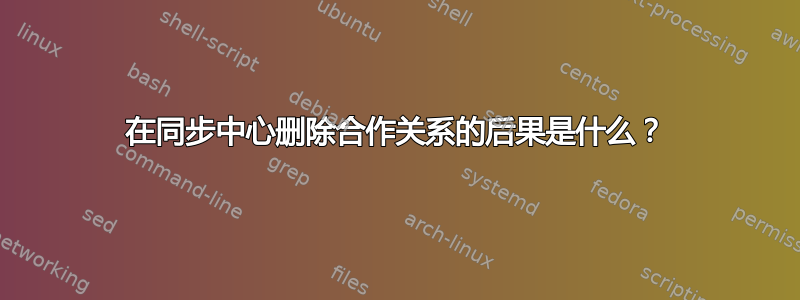 在同步中心删除合作关系的后果是什么？