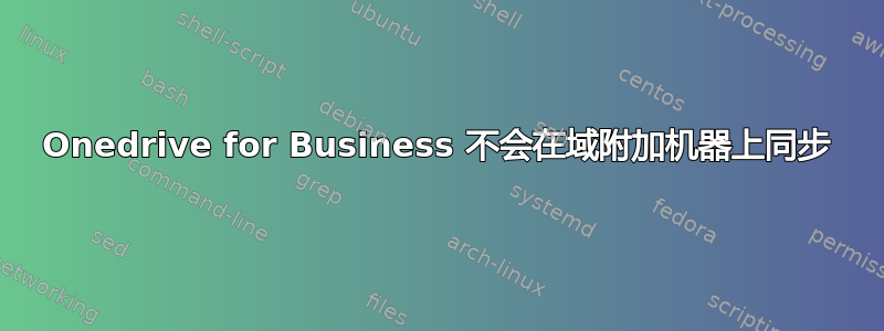 Onedrive for Business 不会在域附加机器上同步