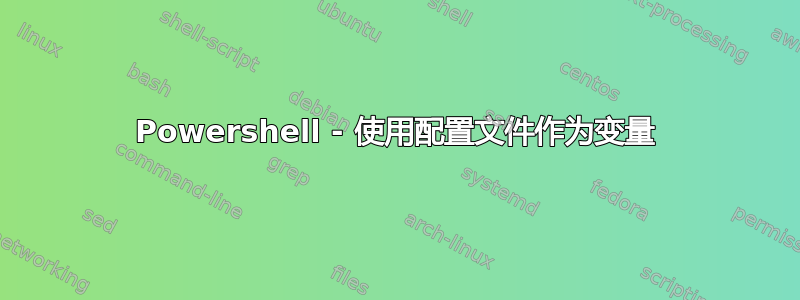 Powershell - 使用配置文件作为变量