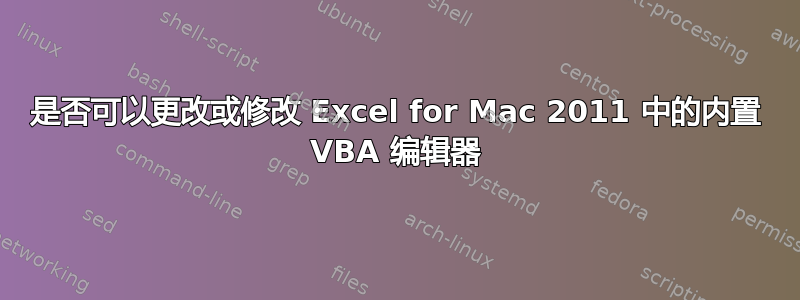 是否可以更改或修改 Excel for Mac 2011 中的内置 VBA 编辑器