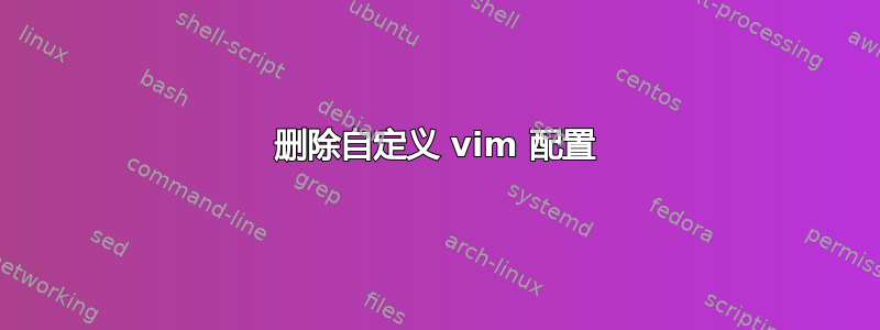 删除自定义 vim 配置