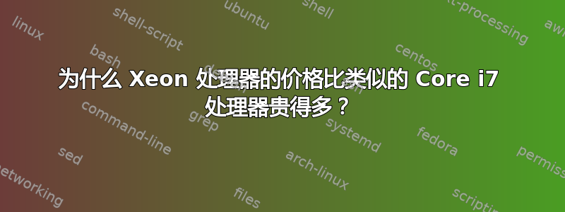 为什么 Xeon 处理器的价格比类似的 Core i7 处理器贵得多？