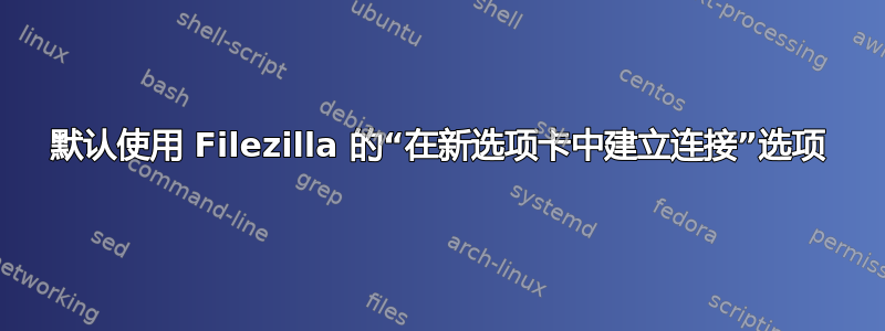 默认使用 Filezilla 的“在新选项卡中建立连接”选项