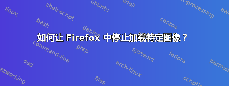 如何让 Firefox 中停止加载特定图像？