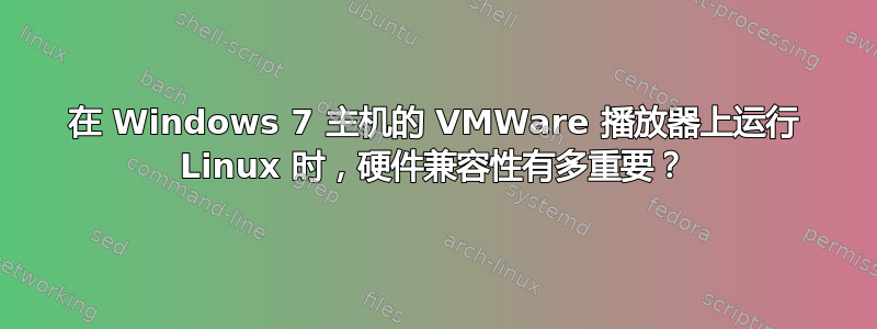 在 Windows 7 主机的 VMWare 播放器上运行 Linux 时，硬件兼容性有多重要？