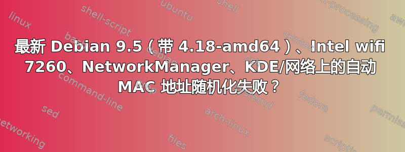 最新 Debian 9.5（带 4.18-amd64）、Intel wifi 7260、NetworkManager、KDE/网络上的自动 MAC 地址随机化失败？