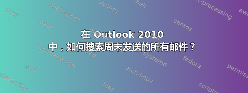 在 Outlook 2010 中，如何搜索周末发送的所有邮件？