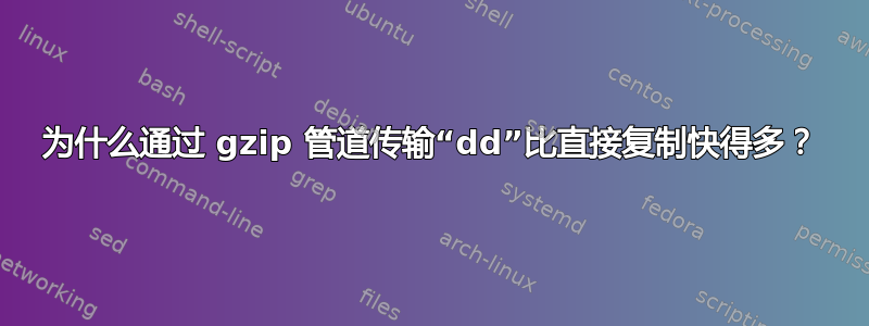 为什么通过 gzip 管道传输“dd”比直接复制快得多？