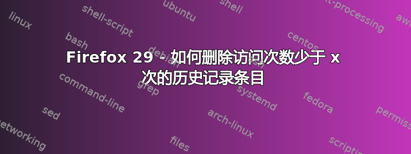 Firefox 29 - 如何删除访问次数少于 x 次的历史记录条目