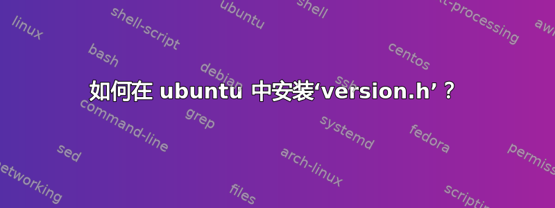 如何在 ubuntu 中安装‘version.h’？