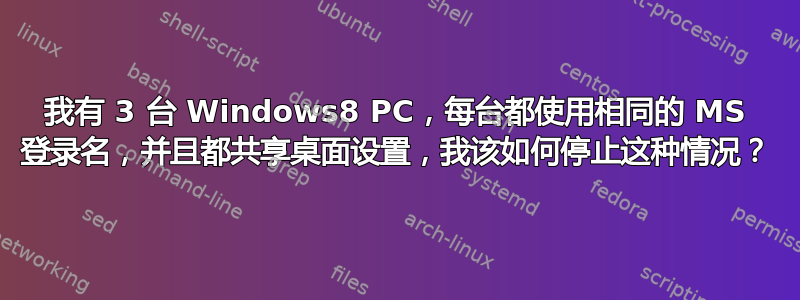 我有 3 台 Windows8 PC，每台都使用相同的 MS 登录名，并且都共享桌面设置，我该如何停止这种情况？