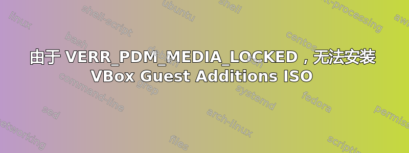 由于 VERR_PDM_MEDIA_LOCKED，无法安装 VBox Guest Additions ISO