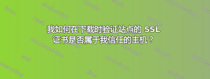 我如何在下载时验证站点的 SSL 证书是否属于我信任的主机？