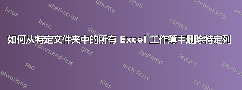 如何从特定文件夹中的所有 Excel 工作簿中删除特定列