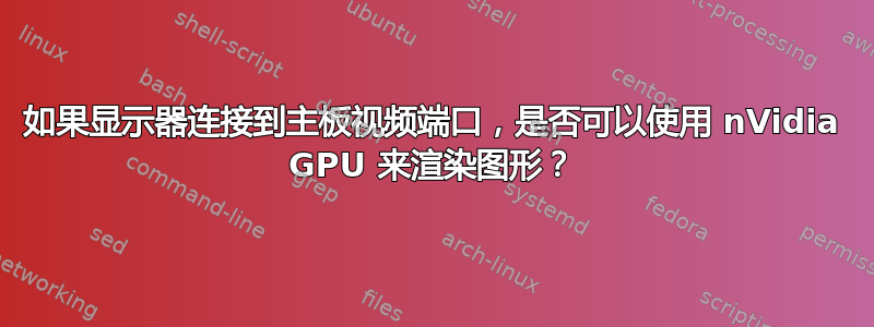 如果显示器连接到主板视频端口，是否可以使用 nVidia GPU 来渲染图形？