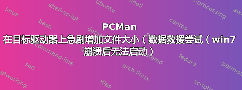 PCMan 在目标驱动器上急剧增加文件大小（数据救援尝试（win7 崩溃后无法启动）