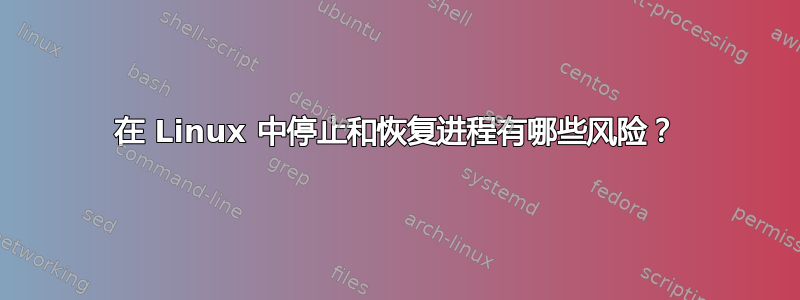 在 Linux 中停止和恢复进程有哪些风险？