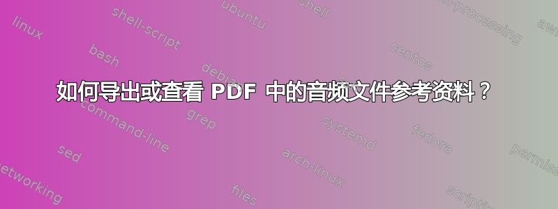 如何导出或查看 PDF 中的音频文件参考资料？