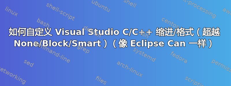 如何自定义 Visual Studio C/C++ 缩进/格式（超越 None/Block/Smart）（像 Eclipse Can 一样）