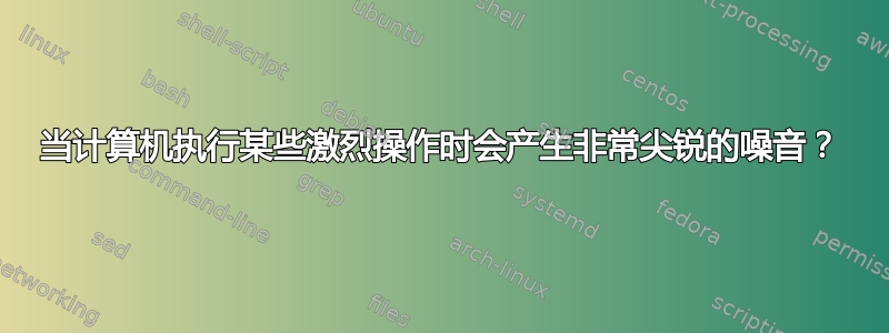 当计算机执行某些激烈操作时会产生非常尖锐的噪音？