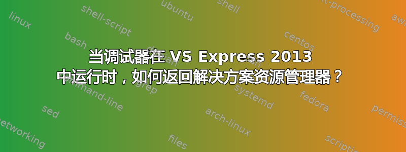 当调试器在 VS Express 2013 中运行时，如何返回解决方案资源管理器？