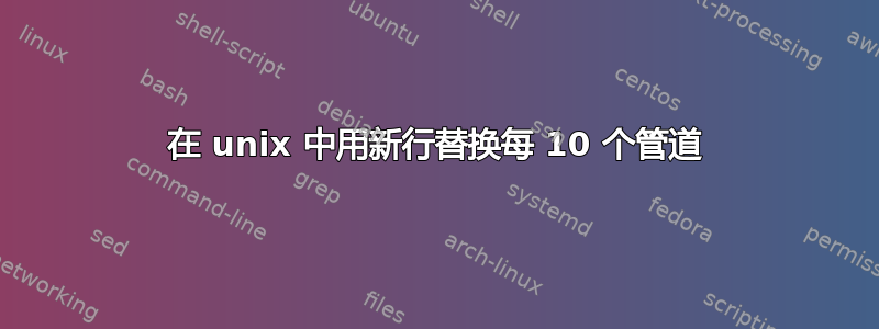 在 unix 中用新行替换每 10 个管道