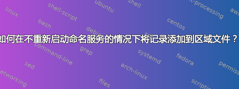 如何在不重新启动命名服务的情况下将记录添加到区域文件？