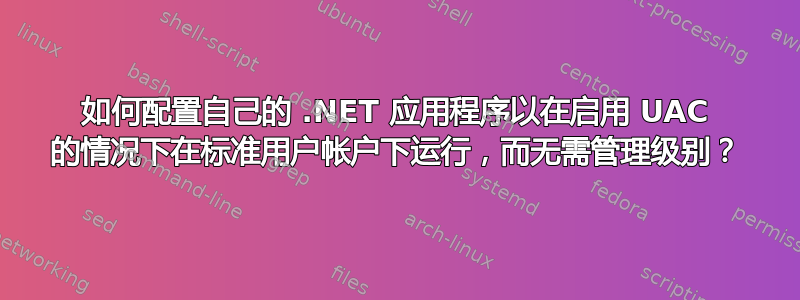 如何配置自己的 .NET 应用程序以在启用 UAC 的情况下在标准用户帐户下运行，而无需管理级别？