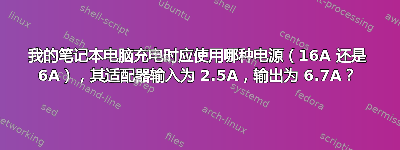 我的笔记本电脑充电时应使用哪种电源（16A 还是 6A），其适配器输入为 2.5A，输出为 6.7A？